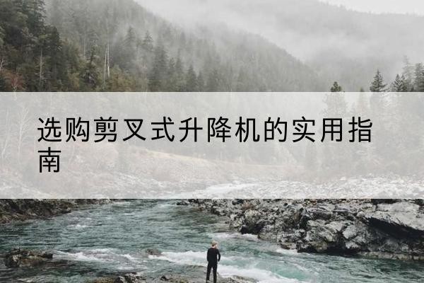 城口剪叉式升降机怎么选-选购剪叉式升降机的实用指南