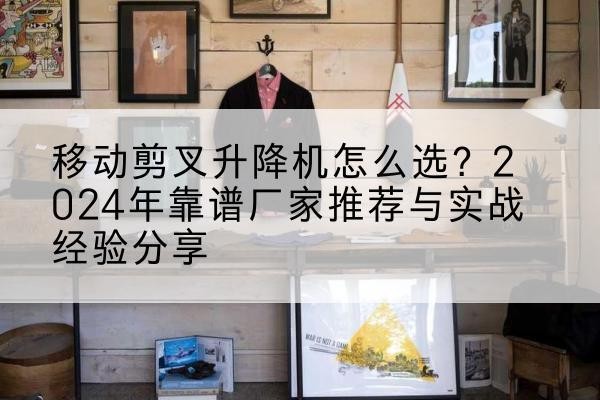 城口升降平台厂家推荐-移动剪叉升降机怎么选？2024年靠谱厂家推荐与实战经验分享