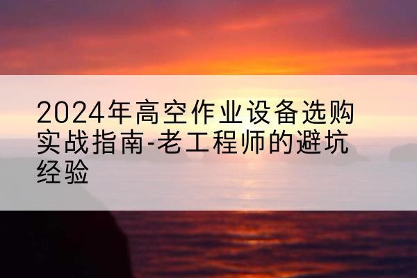 城口高空作业升降机厂家推荐-2024年高空作业设备选购实战指南-老工程师的避坑经验