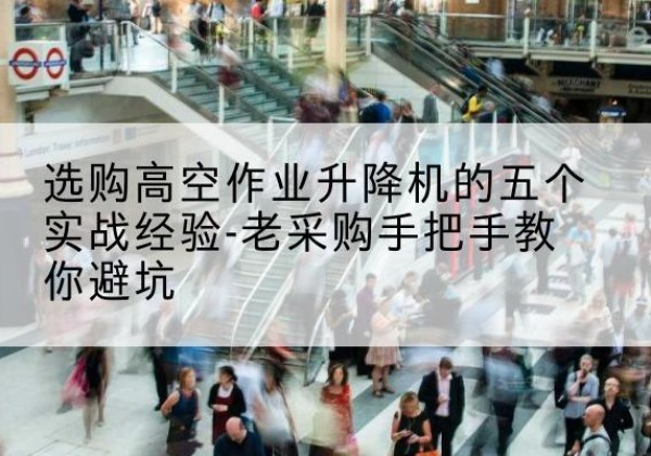 城口高空作业升降机厂家-选购高空作业升降机的五个实战经验-老采购手把手教你避坑