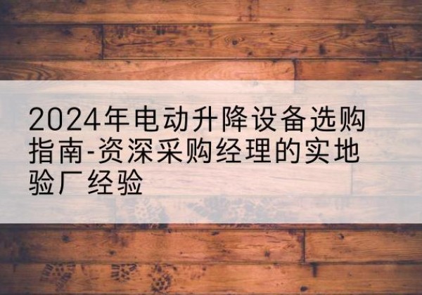 城口电动剪叉升降平台厂家-2024年电动升降设备选购指南-资深采购经理的实地验厂经验