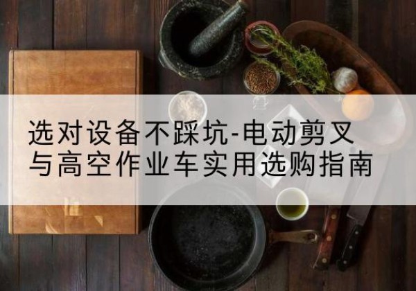 城口电动剪叉升降平台怎么选-选对设备不踩坑-电动剪叉与高空作业车实用选购指南