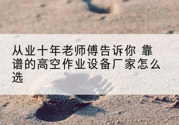 城口高空作业升降机厂家推荐-从业十年老师傅告诉你 靠谱的高空作业设备厂家怎么选