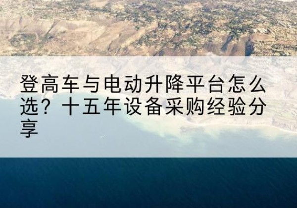 城口登高车厂家厂家-登高车与电动升降平台怎么选？十五年设备采购经验分享