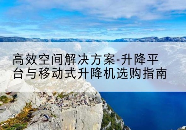 城口升降平台厂家-*空间解决方案-升降平台与移动式升降机选购指南