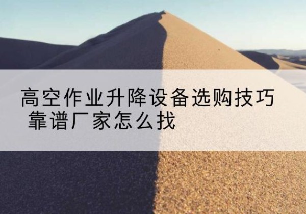 城口电动升降平台厂家推荐-高空作业升降设备选购技巧 靠谱厂家怎么找