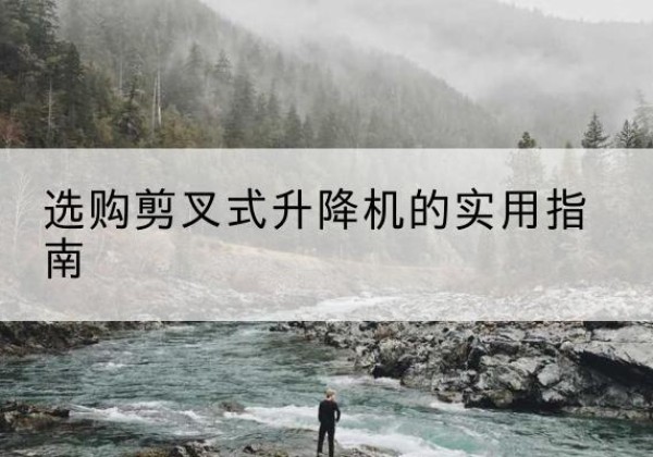 城口剪叉式升降机怎么选-选购剪叉式升降机的实用指南