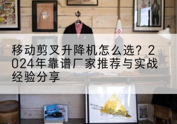 城口升降平台厂家推荐-移动剪叉升降机怎么选？2024年靠谱厂家推荐与实战经验分享