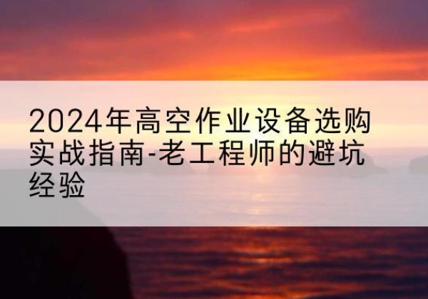 城口高空作业升降机厂家推荐-2024年高空作业设备选购实战指南-老工程师的避坑经验